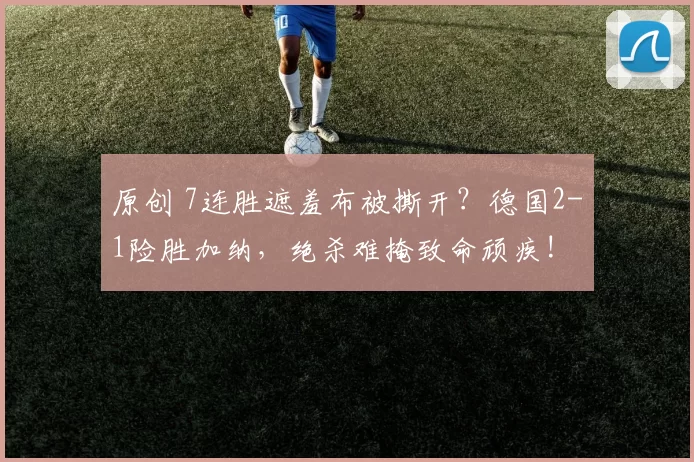 原创 7连胜遮羞布被撕开？德国2-1险胜加纳，绝杀难掩致命顽疾!