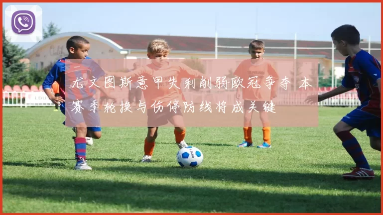 尤文图斯意甲失利削弱欧冠争夺 本赛季轮换与伤停防线将成关键