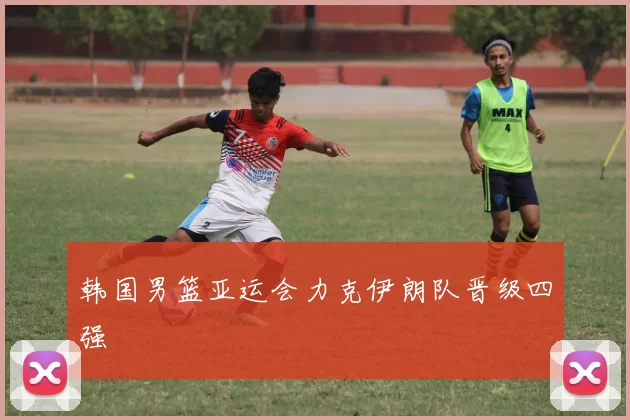 韩国男篮亚运会力克伊朗队晋级四强