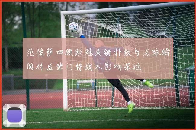 范德萨回顾欧冠关键扑救与点球瞬间对后辈门将战术影响深远