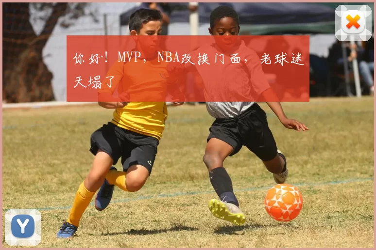 你好！MVP，NBA改换门面，老球迷天塌了