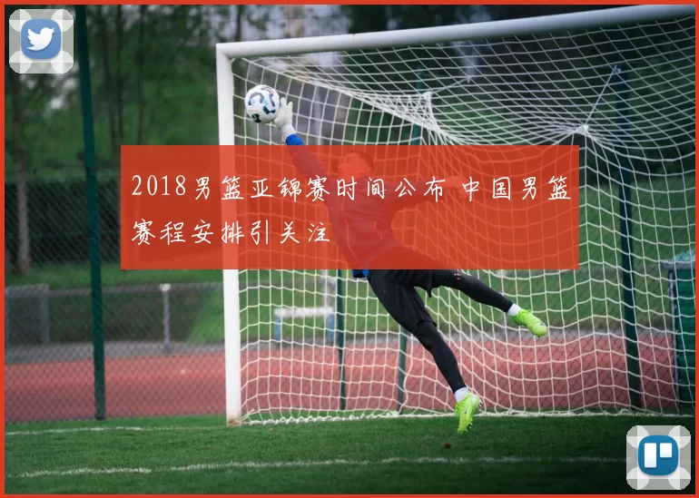 2018男篮亚锦赛时间公布 中国男篮赛程安排引关注