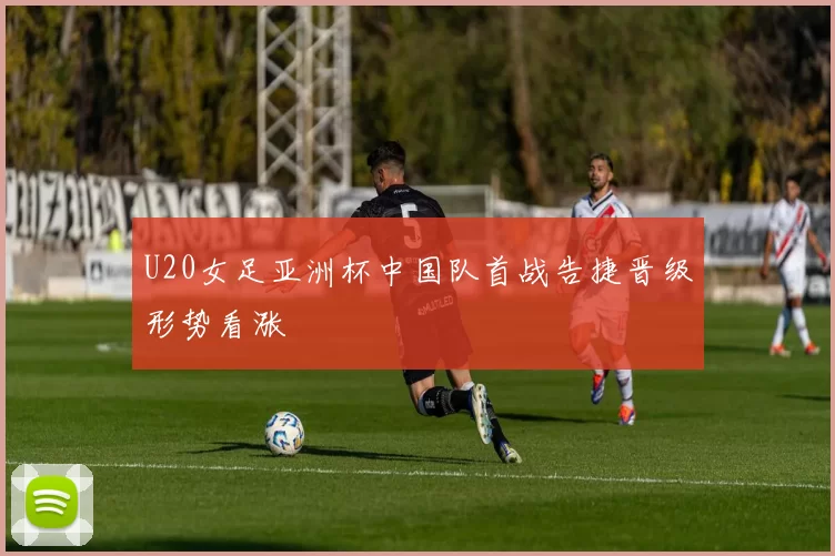 U20女足亚洲杯中国队首战告捷晋级形势看涨