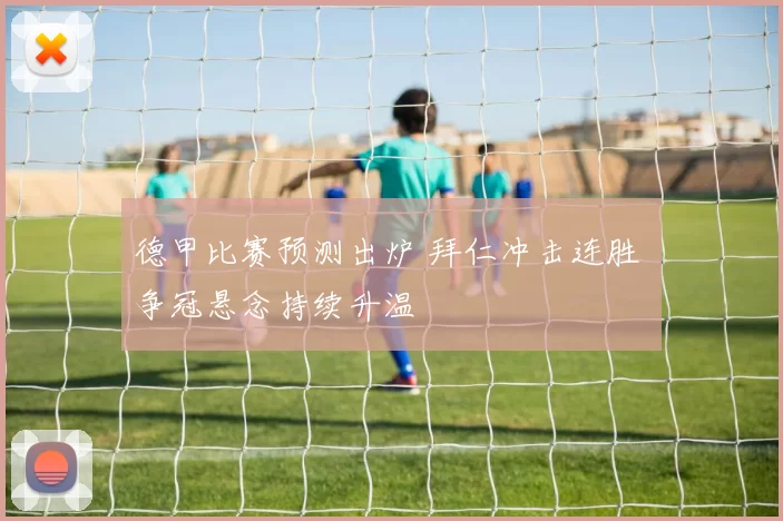 德甲比赛预测出炉 拜仁冲击连胜 争冠悬念持续升温