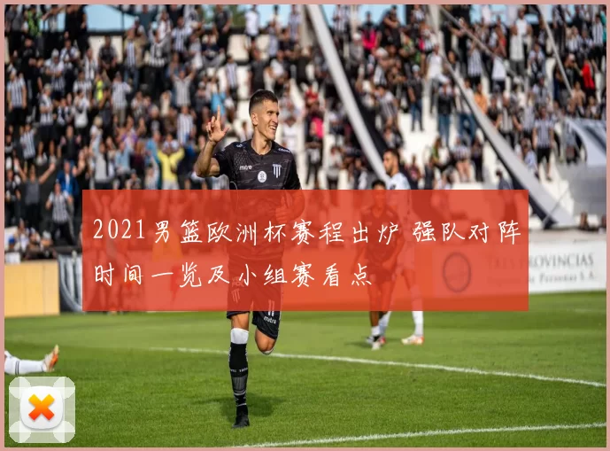 2021男篮欧洲杯赛程出炉 强队对阵时间一览及小组赛看点