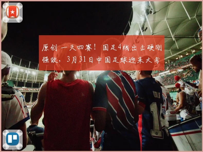 原创 一天四赛！国足4线出击硬刚强敌，3月31日中国足球迎来大考