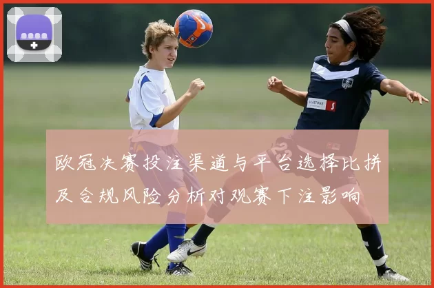 欧冠决赛投注渠道与平台选择比拼及合规风险分析对观赛下注影响