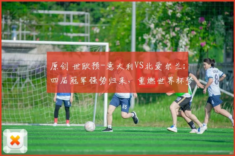 原创 世欧预-意大利VS北爱尔兰：四届冠军强势归来，重燃世界杯梦想