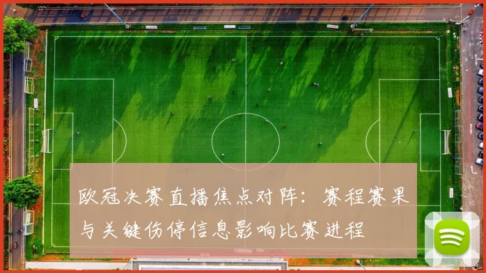 欧冠决赛直播焦点对阵：赛程赛果与关键伤停信息影响比赛进程