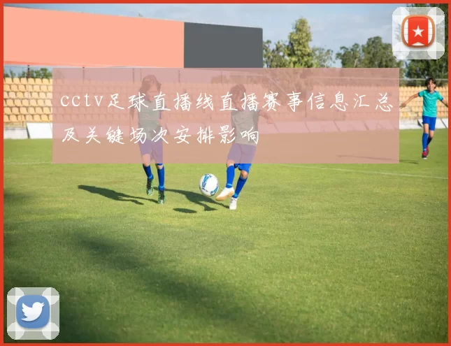 cctv足球直播线直播赛事信息汇总及关键场次安排影响