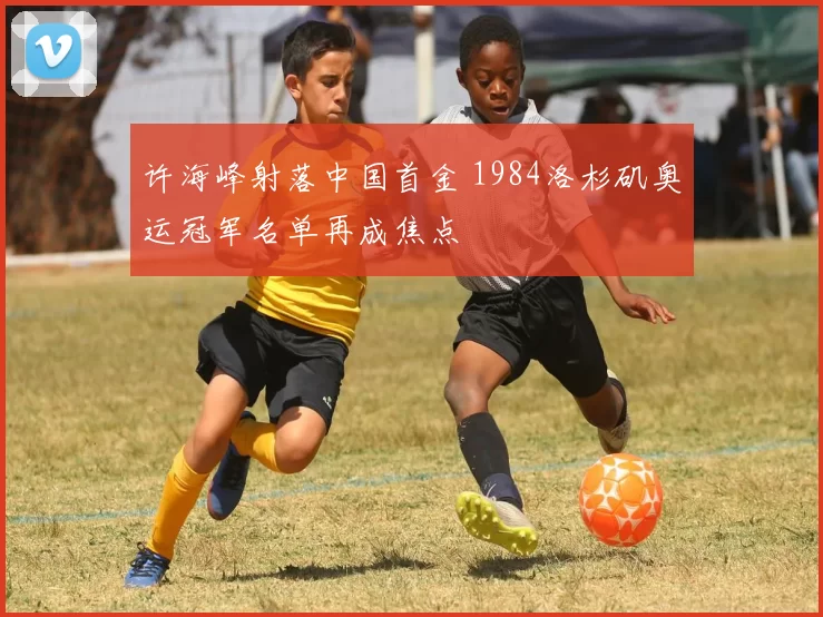 许海峰射落中国首金 1984洛杉矶奥运冠军名单再成焦点