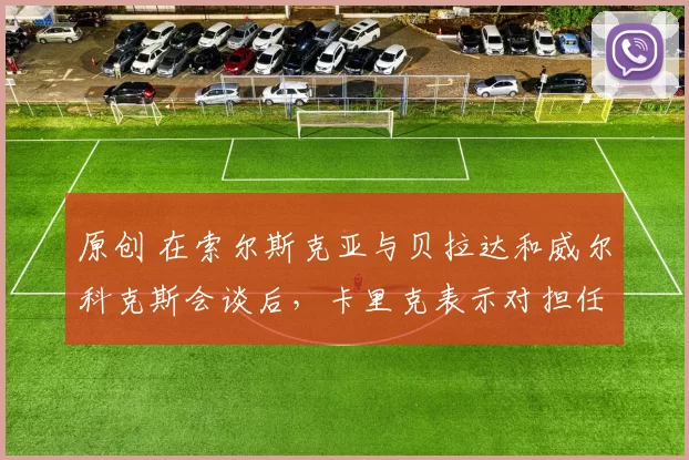 原创 在索尔斯克亚与贝拉达和威尔科克斯会谈后，卡里克表示对担任曼联助理教练一职持开放态度。