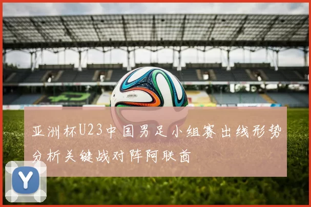 亚洲杯U23中国男足小组赛出线形势分析关键战对阵阿联酋