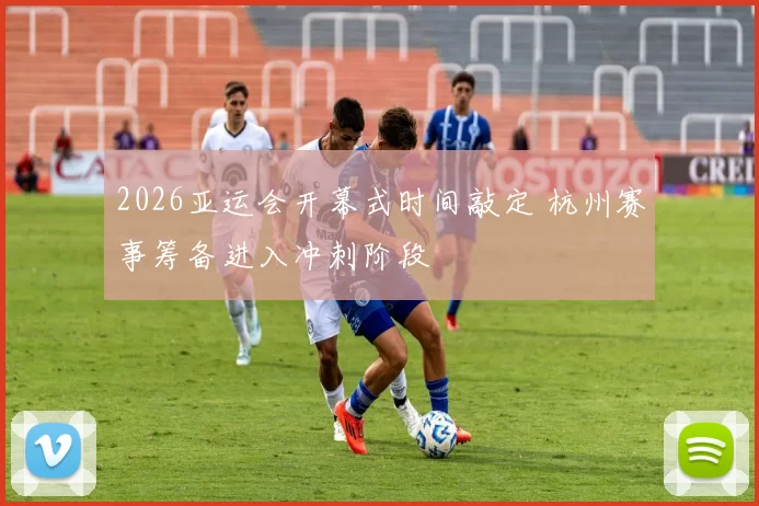 2026亚运会开幕式时间敲定 杭州赛事筹备进入冲刺阶段