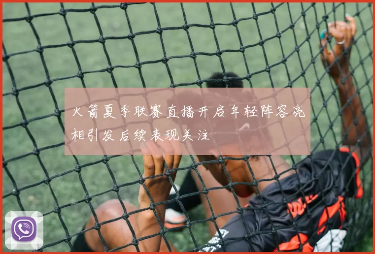 火箭夏季联赛直播开启年轻阵容亮相引发后续表现关注