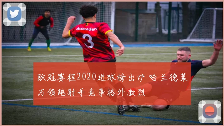 欧冠赛程2020进球榜出炉 哈兰德莱万领跑射手竞争格外激烈