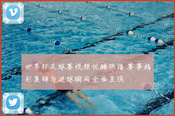 世界杯足球赛视频优酷热播 赛事精彩集锦与进球瞬间全面呈现