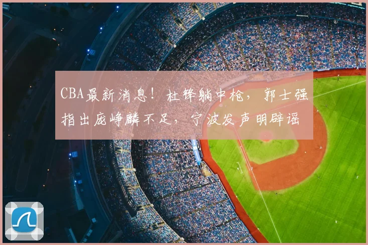 CBA最新消息!杜锋躺中枪,郭士强指出庞峥麟不足,宁波发声明辟谣_徐昕_刘家成_广东