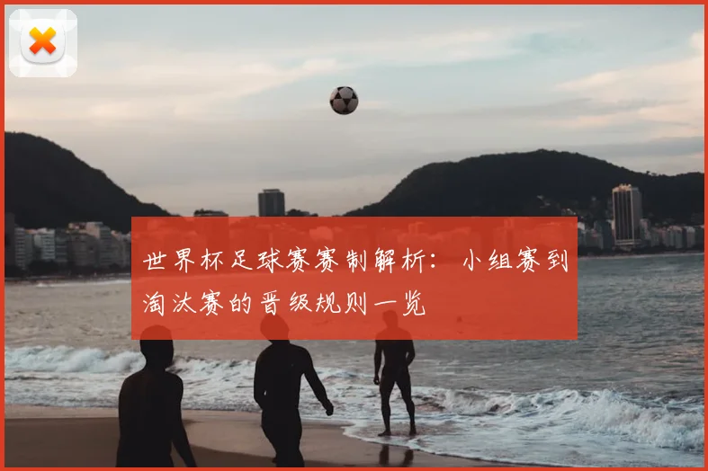 世界杯足球赛赛制解析:小组赛到淘汰赛的晋级规则一览