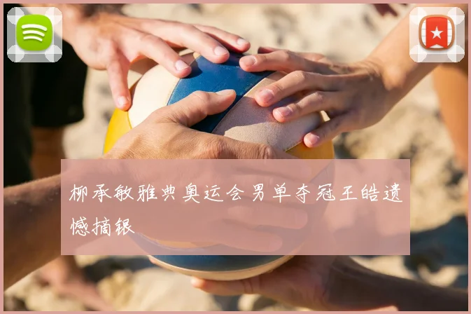 柳承敏雅典奥运会男单夺冠王皓遗憾摘银