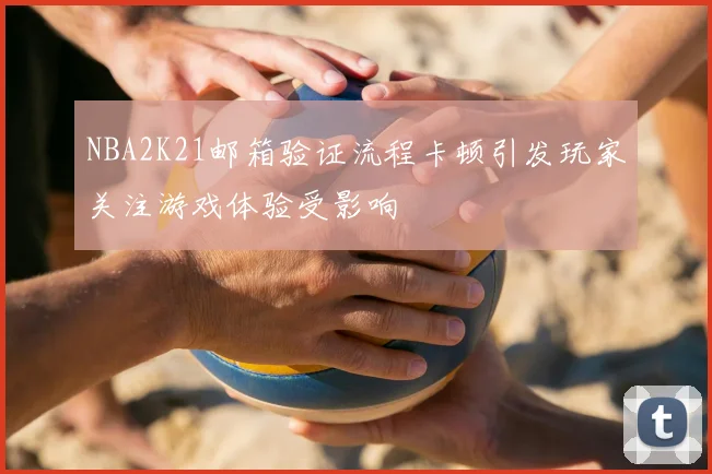 NBA2K21邮箱验证流程卡顿引发玩家关注游戏体验受影响