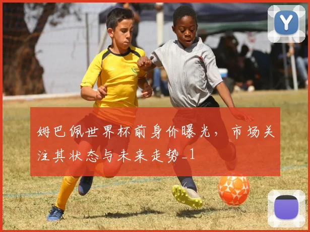 姆巴佩世界杯前身价曝光,市场关注其状态与未来走势_1