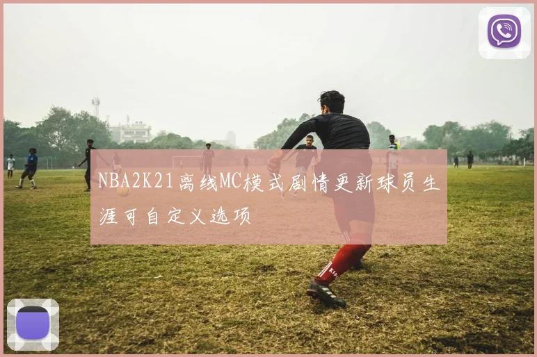 NBA2K21离线MC模式剧情更新球员生涯可自定义选项