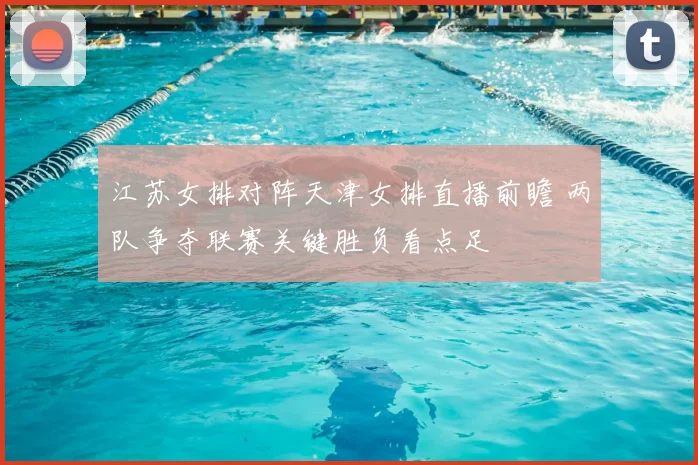 江苏女排对阵天津女排直播前瞻 两队争夺联赛关键胜负看点足